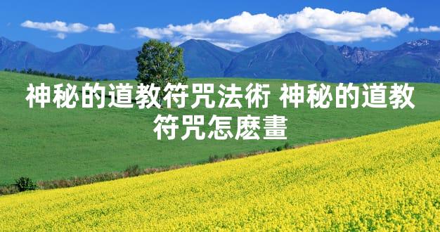 神秘的道教符咒法術 神秘的道教符咒怎麽畫